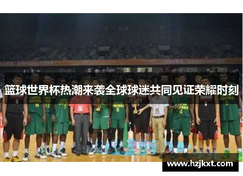 篮球世界杯热潮来袭全球球迷共同见证荣耀时刻