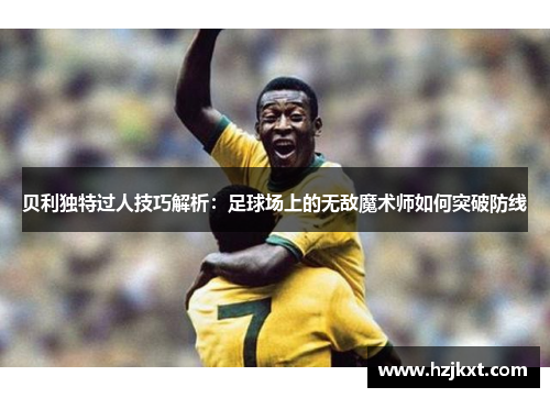 贝利独特过人技巧解析：足球场上的无敌魔术师如何突破防线