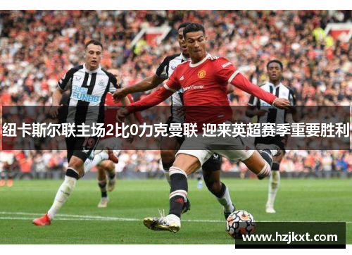 纽卡斯尔联主场2比0力克曼联 迎来英超赛季重要胜利