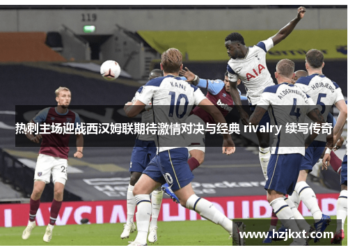 热刺主场迎战西汉姆联期待激情对决与经典 rivalry 续写传奇