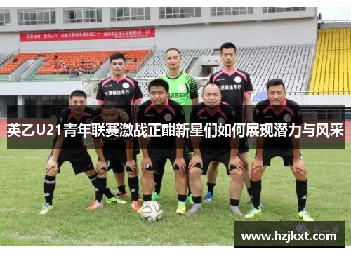 英乙U21青年联赛激战正酣新星们如何展现潜力与风采