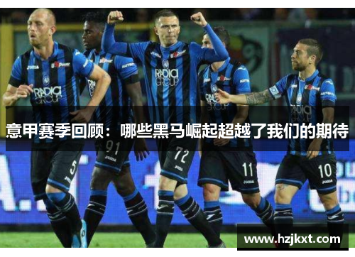 意甲赛季回顾：哪些黑马崛起超越了我们的期待