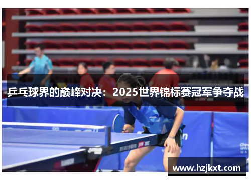 乒乓球界的巅峰对决：2025世界锦标赛冠军争夺战